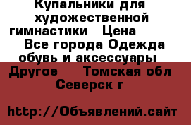 Купальники для  художественной гимнастики › Цена ­ 8 500 - Все города Одежда, обувь и аксессуары » Другое   . Томская обл.,Северск г.